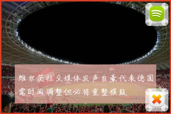 维尔茨社交媒体发声自豪代表德国需时间调整但必将重整旗鼓