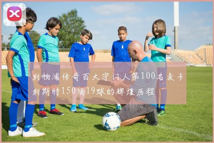 利物浦传奇百大守门人第100名麦卡利斯特150场19球的辉煌历程