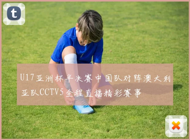 U17亚洲杯半决赛中国队对阵澳大利亚队CCTV5全程直播精彩赛事
