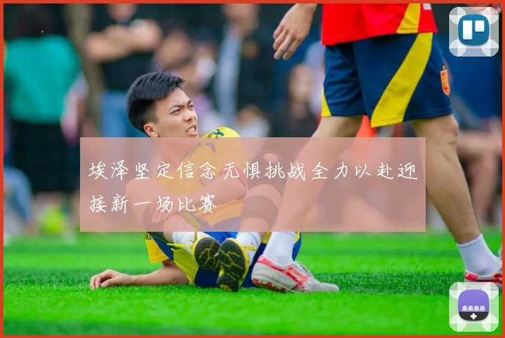 埃泽坚定信念无惧挑战全力以赴迎接新一场比赛