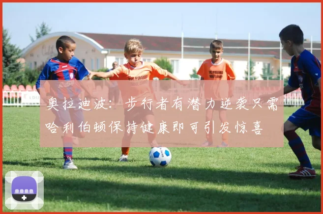 奥拉迪波：步行者有潜力逆袭只需哈利伯顿保持健康即可引发惊喜