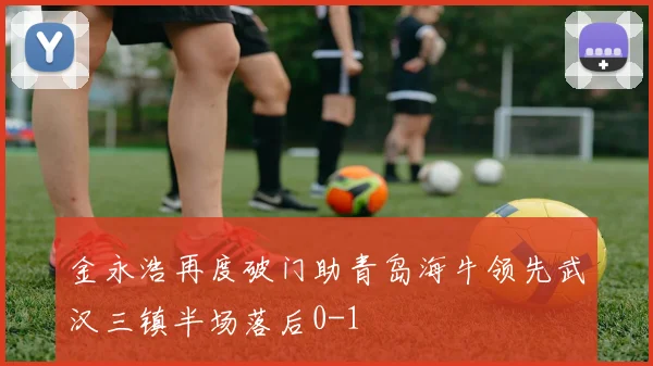 金永浩再度破门助青岛海牛领先武汉三镇半场落后0-1