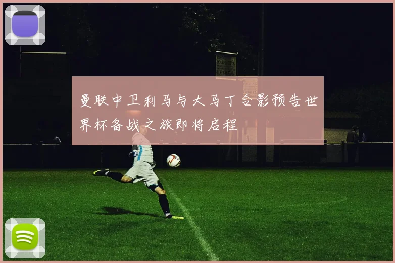 曼联中卫利马与大马丁合影预告世界杯备战之旅即将启程