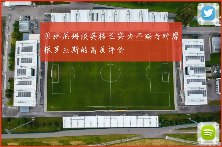 贝林厄姆谈英格兰实力不减与对摩根罗杰斯的高度评价