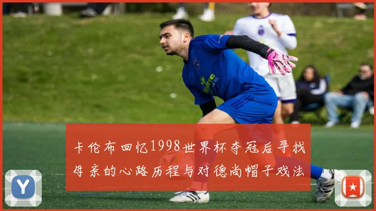 卡伦布回忆1998世界杯夺冠后寻找母亲的心路历程与对德尚帽子戏法的期待