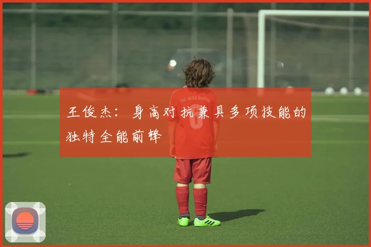 王俊杰：身高对抗兼具多项技能的独特全能前锋