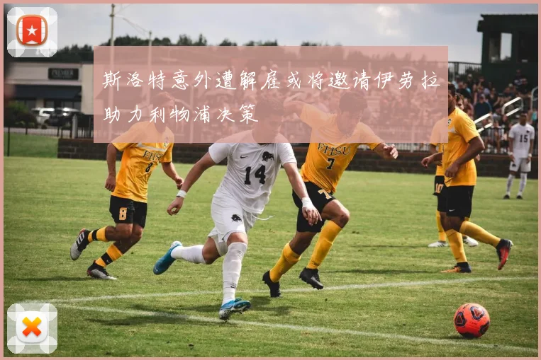 斯洛特意外遭解雇或将邀请伊劳拉助力利物浦决策