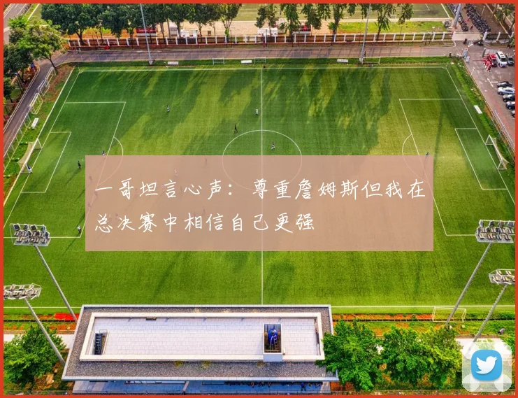 一哥坦言心声：尊重詹姆斯但我在总决赛中相信自己更强