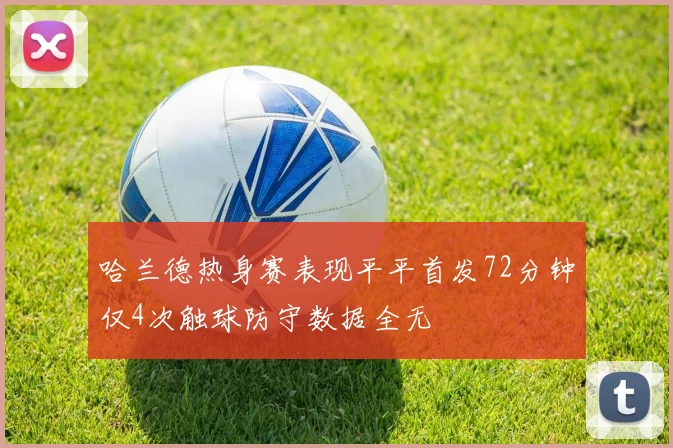 哈兰德热身赛表现平平首发72分钟仅4次触球防守数据全无