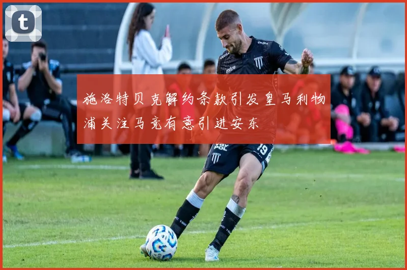施洛特贝克解约条款引发皇马利物浦关注马竞有意引进安东