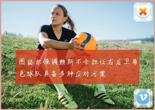 图赫尔强调赖斯不会担任右后卫角色球队具备多种应对方案