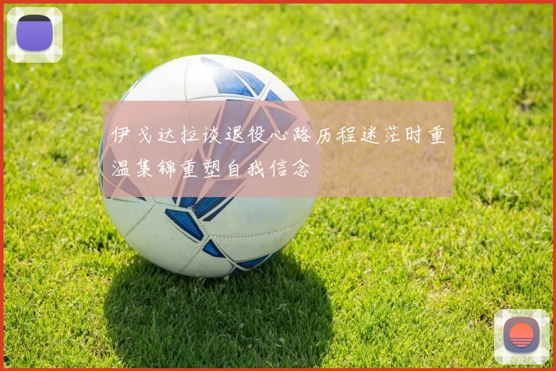 伊戈达拉谈退役心路历程迷茫时重温集锦重塑自我信念