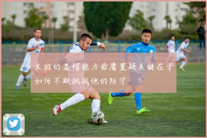 文班的盖帽能力毋庸置疑关键在于如何不断挑战他的防守