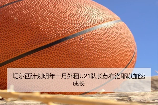 切尔西计划明年一月外租U21队长苏布洛耶以加速成长